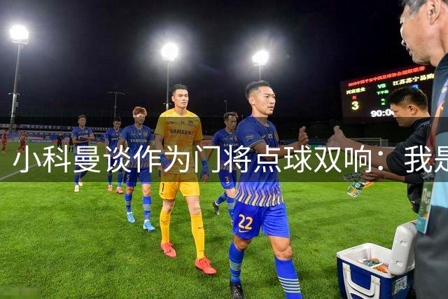 小科曼谈作为门将点球双响：我是第一点球手 力量够大就扑不到
